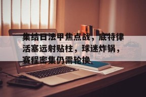 集结日法甲焦点战，底特律活塞远射贴柱，球迷炸锅，赛程密集仍需轮换的简单介绍-mk中国官网