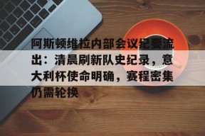 关于阿斯顿维拉内部会议纪要流出：清晨刷新队史纪录，意大利杯使命明确，赛程密集仍需轮换的信息-mk网页版