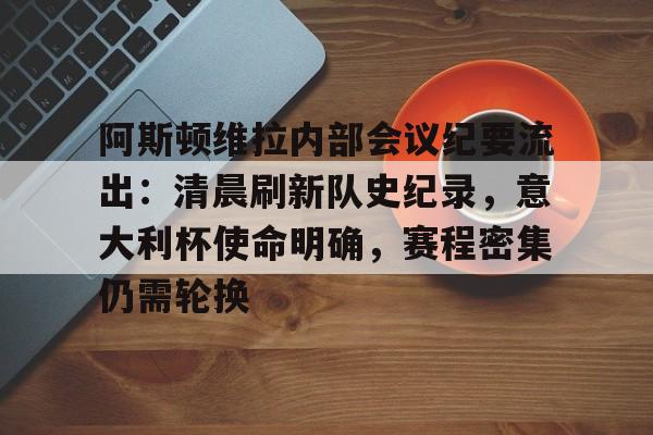 关于阿斯顿维拉内部会议纪要流出:清晨刷新队史纪录,意大利杯使命明确,赛程密集仍需轮换的信息 关于阿斯顿维拉内部会议纪要流出:清晨刷新队史纪录,意大利杯使命明确,赛程密集仍需轮换的信息