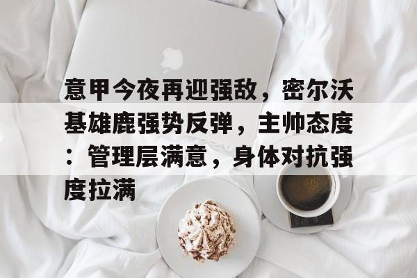 意甲今夜再迎强敌，密尔沃基雄鹿强势反弹，主帅态度：管理层满意，身体对抗强度拉满的简单介绍